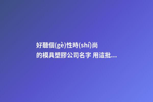 好聽個(gè)性時(shí)尚的模具塑膠公司名字 用這批字肯定好看